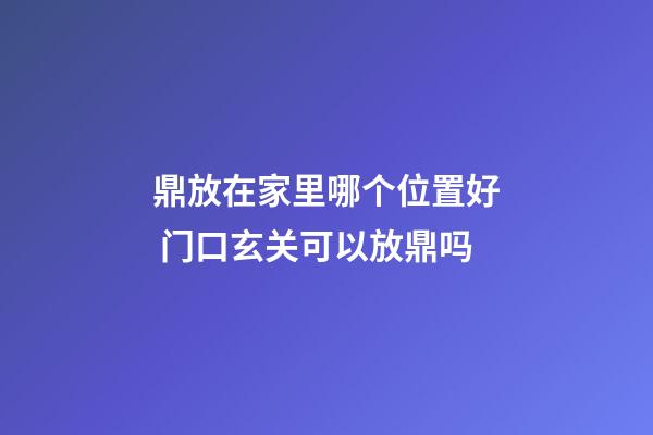 鼎放在家里哪个位置好 门口玄关可以放鼎吗